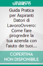 Guida Pratica per Aspiranti Datori di LavoroOvvero: Come fare progredire la tua azienda con l’aiuto dei tuoi dipendenti senza grattacapi, notti insonni e spreco di denaro. E-book. Formato EPUB ebook di Luca Pasini