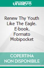 Renew Thy Youth Like The Eagle. E-book. Formato Mobipocket ebook di Robert Collier