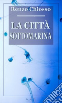 La città sottomarina. E-book. Formato EPUB ebook di Renzo Chiosso