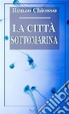 La città sottomarina. E-book. Formato EPUB ebook di Renzo Chiosso