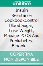 Insulin Resistance CookbookControl Blood Sugar, Lose Weight, Manage PCOS And Prediabetes. E-book. Formato EPUB ebook