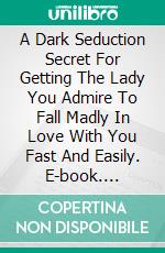 A Dark Seduction Secret For Getting The Lady You Admire To Fall Madly In Love With You Fast And Easily. E-book. Formato EPUB