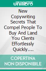 New Copywriting Secrets That Compel People To Buy And Land You Clients Effortlessly Quickly. E-book. Formato EPUB ebook