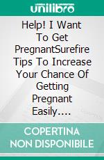 Help! I Want To Get PregnantSurefire Tips To Increase Your Chance Of Getting Pregnant Easily. E-book. Formato EPUB ebook di Ella Fred