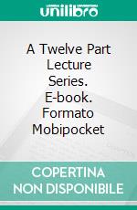 A Twelve Part Lecture Series. E-book. Formato Mobipocket ebook di Thomas Parker Boyd