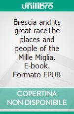Brescia and its great raceThe places and people of the Mille Miglia. E-book. Formato EPUB ebook