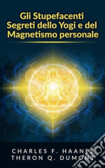 Gli Stupefacenti Segreti dello Yogi e del Magnetismo personaleStrategie e tecniche per migliorare la memoria, risolvere i problemi e sviluppare un istinto brillante. E-book. Formato EPUB ebook di Charles F. Haanel