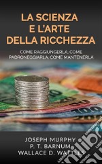 La Scienza e l&apos;Arte della RicchezzaCome raggiungerla, come padroneggiarla, come mantenerla. E-book. Formato EPUB ebook