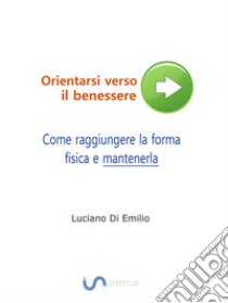 Come raggiungere la forma fisica e mantenerlaOrientarsi verso il benessere. E-book. Formato Mobipocket ebook di Luciano Di Emilio