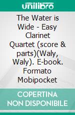 The Water is Wide - Easy Clarinet Quartet (score & parts)(Waly, Waly). E-book. Formato Mobipocket