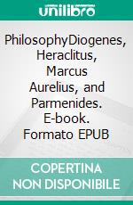 PhilosophyDiogenes, Heraclitus, Marcus Aurelius, and Parmenides. E-book. Formato EPUB ebook