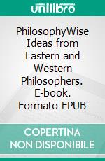 PhilosophyWise Ideas from Eastern and Western Philosophers. E-book. Formato EPUB ebook di Philip Rivaldi