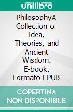 PhilosophyA Collection of Idea, Theories, and Ancient Wisdom. E-book. Formato EPUB ebook di Philip Rivaldi