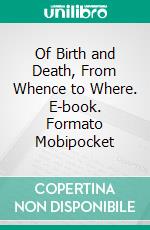 Of Birth and Death, From Whence to Where. E-book. Formato Mobipocket ebook