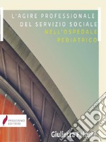 L’agire professionale del servizio sociale nell&apos;ospedale pediatricoInterviste agli assistenti sociali degli ospedali: Bambino Gesù, Gaslini e Meyer. E-book. Formato Mobipocket ebook