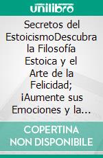 Secretos del EstoicismoDescubra la Filosofía Estoica y el Arte de la Felicidad; ¡Aumente sus Emociones y la Vida Cotidiana Moderna Siguiendo esta Guía para Principiantes Adecuada para Emprendedores!. E-book. Formato EPUB ebook