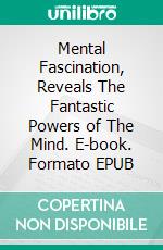 Mental Fascination, Reveals The Fantastic Powers of The Mind. E-book. Formato EPUB ebook