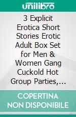 3 Explicit Erotica Short Stories Erotic Adult Box Set for Men & Women Gang Cuckold Hot Group Parties, MFM Threesome Foursome Bundle . E-book. Formato EPUB ebook