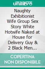 Naughty Exhibitionist Wife Group Sex Story White Hotwife Naked at House for Delivery Guy & 2 Black Men  Taboo Husband MFM Threesome Menage. E-book. Formato EPUB ebook