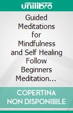 Guided Meditations for Mindfulness and Self Healing Follow Beginners Meditation Scripts for Anxiety and Stress Relief, Deep Sleep, Panic Attacks, Depression, Relaxation and More for a Happier Life!. E-book. Formato EPUB ebook di Healing Meditation Academy