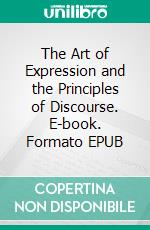 The Art of Expression and the Principles of Discourse. E-book. Formato EPUB ebook di William Walker Atkinson