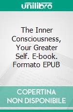 The Inner Consciousness, Your Greater Self. E-book. Formato EPUB ebook di William Walker Atkinson