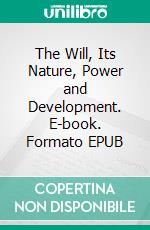 The Will, Its Nature, Power and Development. E-book. Formato EPUB ebook di William Walker Atkinson