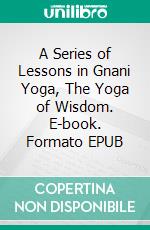 A Series of Lessons in Gnani Yoga, The Yoga of Wisdom. E-book. Formato EPUB ebook di Yogi Ramacharaka