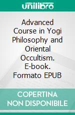 Advanced Course in Yogi Philosophy and Oriental Occultism. E-book. Formato EPUB ebook di Yogi Ramacharaka