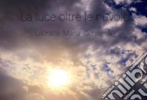 La luce oltre le nuvole. E-book. Formato PDF ebook di Labraca Maria Consiglia