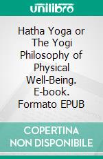 Hatha Yoga or The Yogi Philosophy of Physical Well-Being. E-book. Formato EPUB ebook