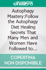 Autophagy Mastery:Follow the Autophagy Diet Healing Secrets That Many Men and Women Have Followed to Enhance Anti-Aging & Weight Loss for a Healthier Body, With Water Fasting & Intermittent Fasting!. E-book. Formato EPUB ebook