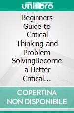 Beginners Guide to Critical Thinking and Problem SolvingBecome a Better Critical Thinker & Problem Solver, by Using Secret Tools & Techniques That Will Boost These Skills & Your Decision Making Now!. E-book. Formato EPUB ebook