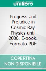 Progress and Prejudice in Cosmic Ray Physics until 2006. E-book. Formato PDF ebook di Antonio Codino