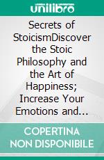 Secrets of StoicismDiscover the Stoic Philosophy and the Art of Happiness; Increase Your Emotions and Everyday Modern Life by Following This Beginners Guide Suited for Entrepreneurs!. E-book. Formato EPUB ebook di Pamela Hughes