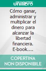 Cómo ganar, administrar y multiplicar el dinero para alcanzar la libertad financiera. E-book. Formato EPUB