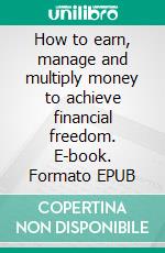 How to earn, manage and multiply money to achieve financial freedom. E-book. Formato EPUB