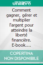 Comment gagner, gérer et multiplier l'argent pour atteindre la liberté financière. E-book. Formato EPUB ebook