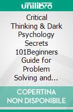 Critical Thinking & Dark Psychology Secrets 101Beginners Guide for Problem Solving and Decision Making skills to become a better Critical Thinker, then Learn the art of reading people & Manipulation!. E-book. Formato EPUB ebook