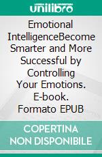 Emotional IntelligenceBecome Smarter and More Successful by Controlling Your Emotions. E-book. Formato EPUB ebook