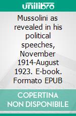 Mussolini as revealed in his political speeches, November 1914-August 1923. E-book. Formato EPUB