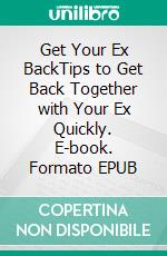 Get Your Ex BackTips to Get Back Together with Your Ex Quickly. E-book. Formato EPUB ebook
