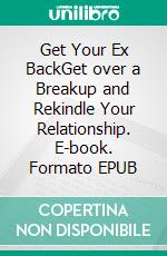 Get Your Ex BackGet over a Breakup and Rekindle Your Relationship. E-book. Formato EPUB ebook