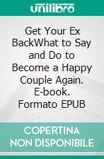Get Your Ex BackWhat to Say and Do to Become a Happy Couple Again. E-book. Formato EPUB ebook