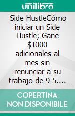  Side HustleCómo iniciar un Side Hustle; Gane $1000 adicionales al mes sin renunciar a su trabajo de 9-5. E-book. Formato EPUB ebook