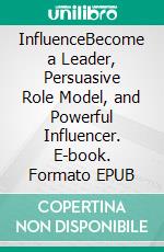 InfluenceBecome a Leader, Persuasive Role Model, and Powerful Influencer. E-book. Formato EPUB ebook di Jonathan Phoenix