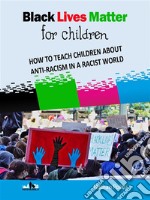 Black Lives Matter For ChildrenHOW TO TEACH CHILDREN ABOUT ANTI-RACISM IN A RACIST WORLD. E-book. Formato EPUB