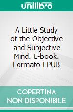 A Little Study of the Objective and Subjective Mind. E-book. Formato EPUB ebook