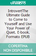 IntrovertThe Ultimate Guide to Come to Yourself and Use Your Power of Quiet. E-book. Formato EPUB ebook