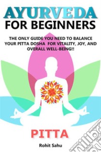 Ayurveda For Beginners: PittaThe Only Guide You Need To Balance Your Pitta Dosha For Vitality, Joy, And Overall Well-being!!. E-book. Formato EPUB ebook di Rohit Sahu